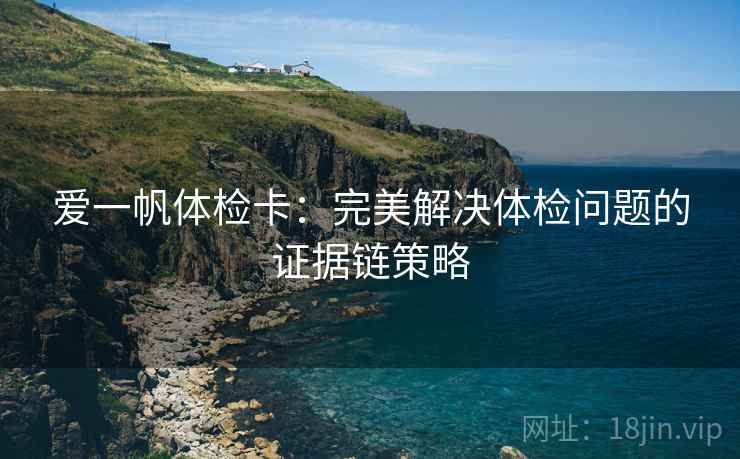 爱一帆体检卡:完美解决体检问题的证据链策略 爱一帆体检卡:完美解决体检问题的证据链策略