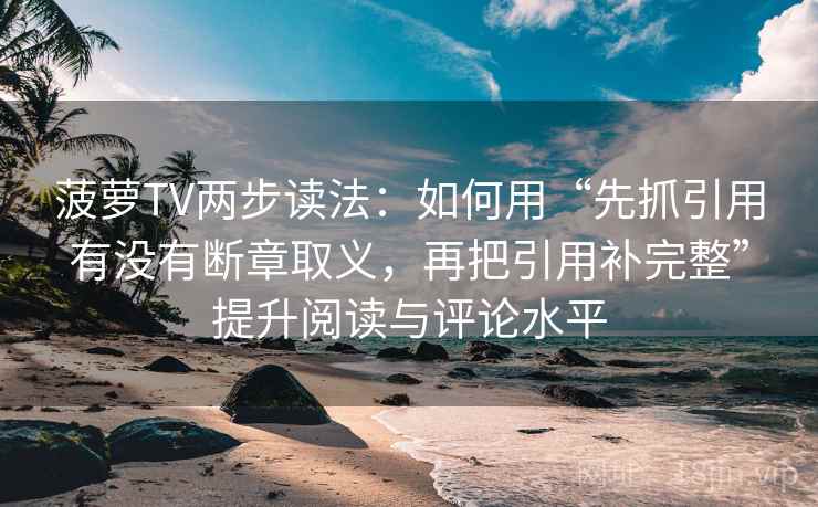 菠萝TV两步读法:如何用“先抓引用有没有断章取义,再把引用补完整”提升阅读与评论水平 菠萝TV两步读法:如何用“先抓引用有没有断章取义,再把引用补完整”提升阅读与评论水平