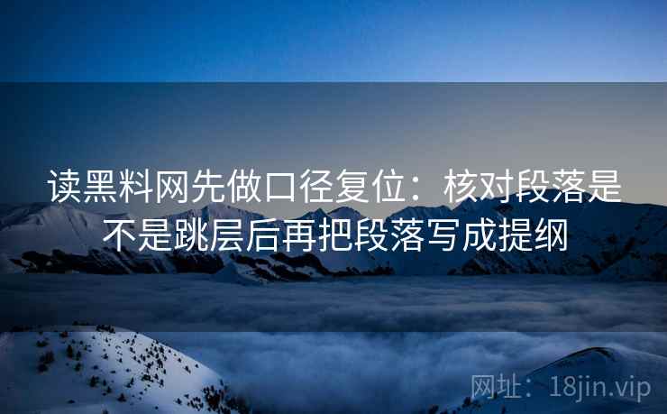 读黑料网先做口径复位:核对段落是不是跳层后再把段落写成提纲 读黑料网先做口径复位:核对段落是不是跳层后再把段落写成提纲