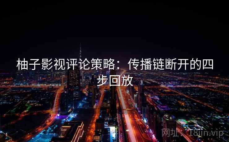 柚子影视评论策略:传播链断开的四步回放 柚子影视评论策略:传播链断开的四步回放