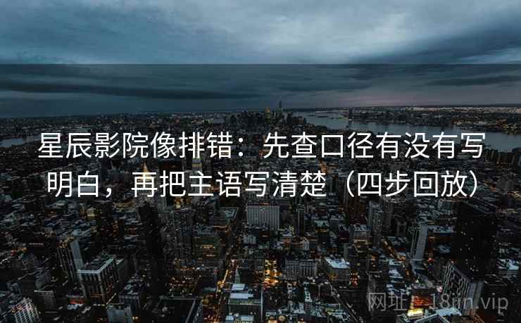 星辰影院像排错:先查口径有没有写明白,再把主语写清楚(四步回放) 星辰影院像排错:先查口径有没有写明白,再把主语写清楚(四步回放)