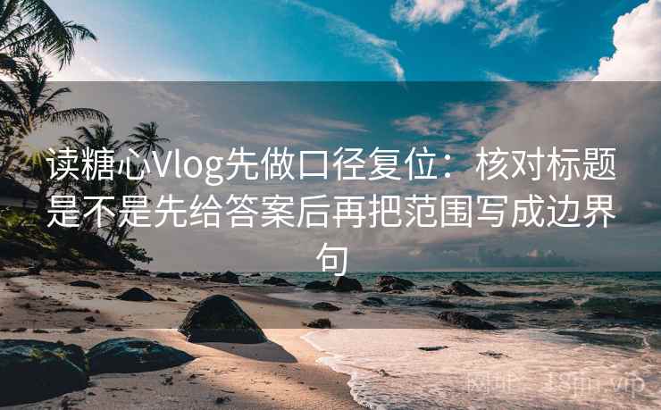 读糖心Vlog先做口径复位:核对标题是不是先给答案后再把范围写成边界句 读糖心Vlog先做口径复位:核对标题是不是先给答案后再把范围写成边界句