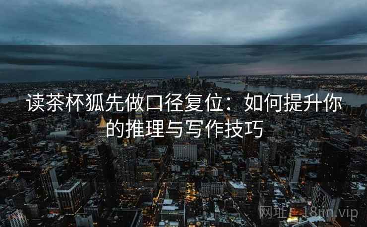 读茶杯狐先做口径复位:如何提升你的推理与写作技巧 读茶杯狐先做口径复位:如何提升你的推理与写作技巧
