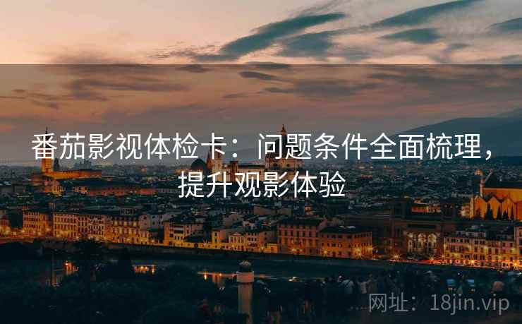 番茄影视体检卡:问题条件全面梳理,提升观影体验 番茄影视体检卡:问题条件全面梳理,提升观影体验