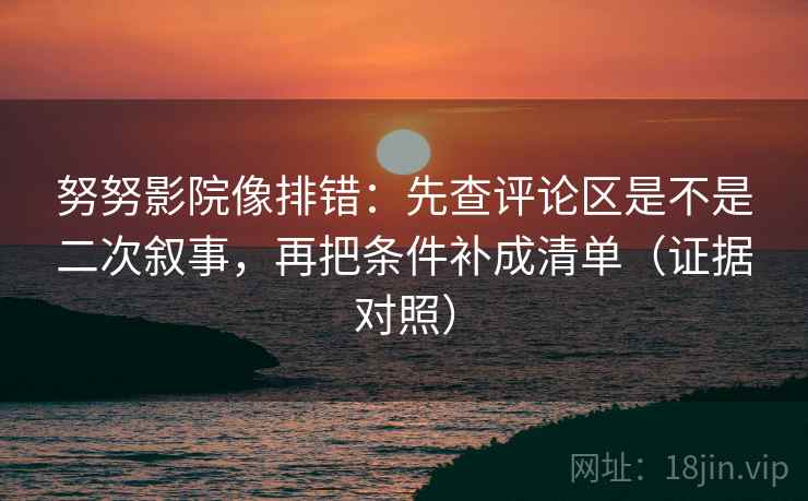 努努影院像排错:先查评论区是不是二次叙事,再把条件补成清单(证据对照) 努努影院像排错:先查评论区是不是二次叙事,再把条件补成清单(证据对照)