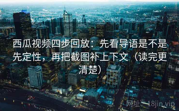 西瓜视频四步回放:先看导语是不是先定性,再把截图补上下文(读完更清楚) 西瓜视频四步回放:先看导语是不是先定性,再把截图补上下文(读完更清楚)
